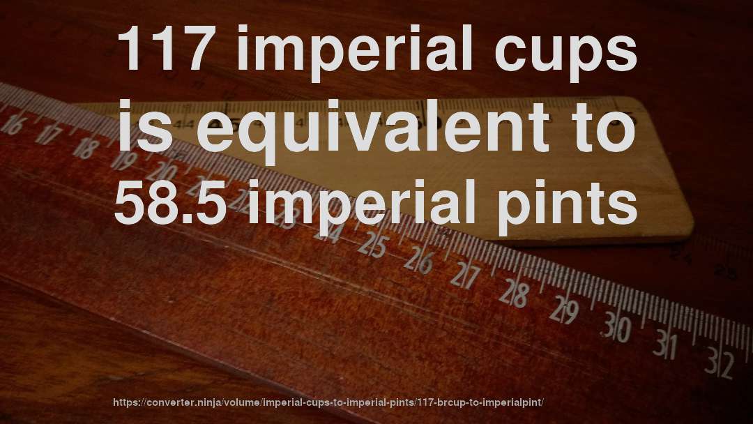 117 imperial cups is equivalent to 58.5 imperial pints