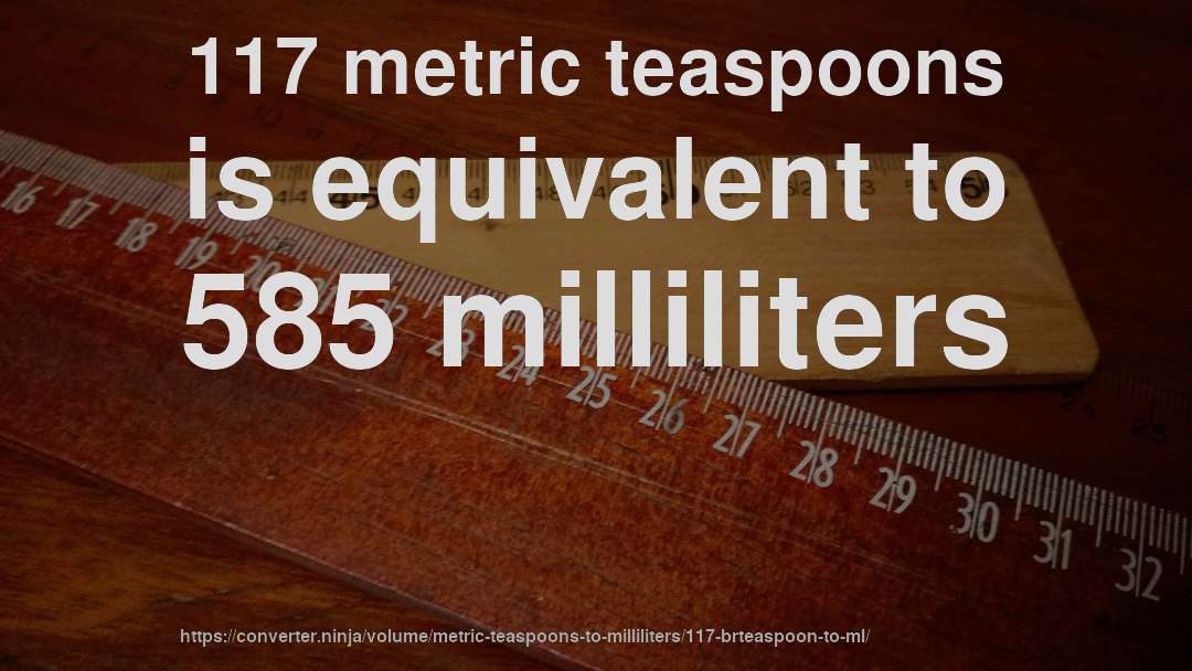 117 metric teaspoons is equivalent to 585 milliliters