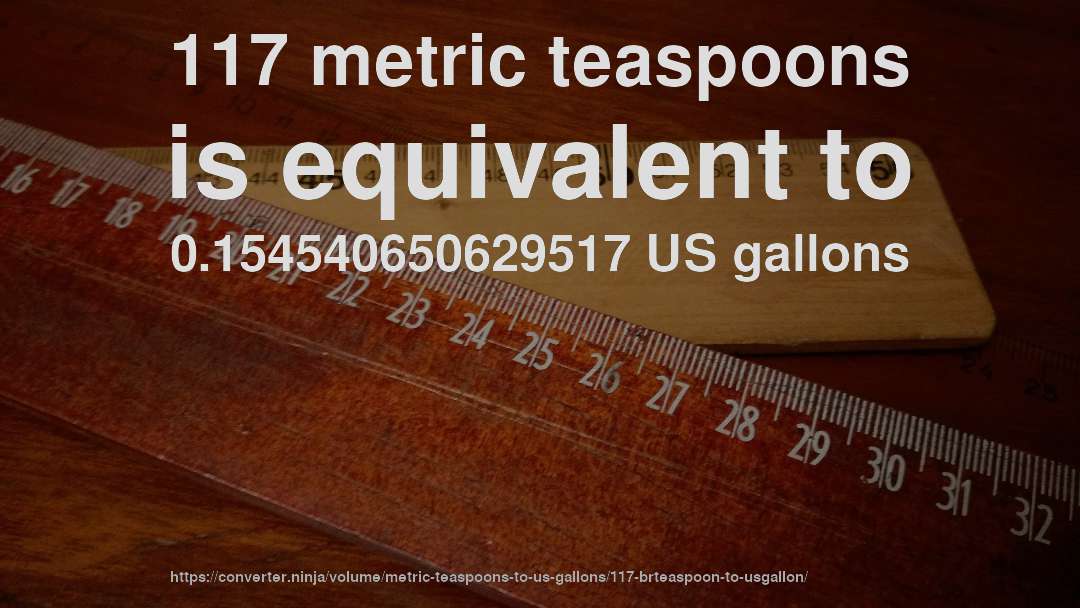 117 metric teaspoons is equivalent to 0.154540650629517 US gallons