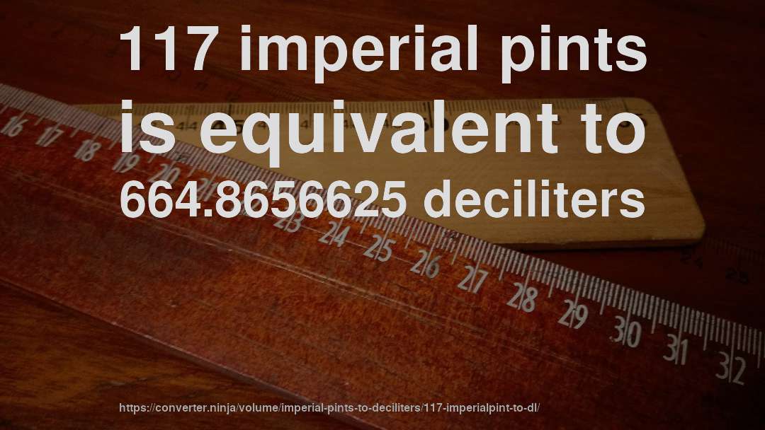 117 imperial pints is equivalent to 664.8656625 deciliters