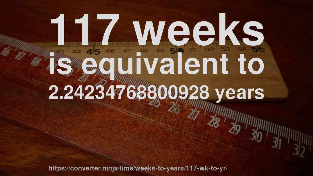 117 weeks is equivalent to 2.24234768800928 years
