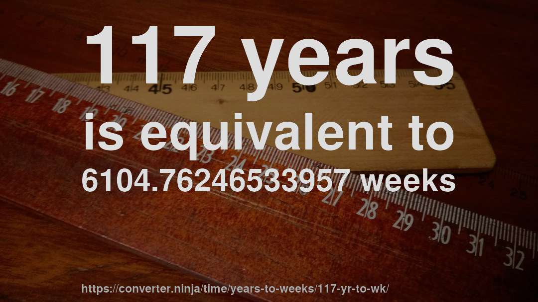 117 years is equivalent to 6104.76246533957 weeks