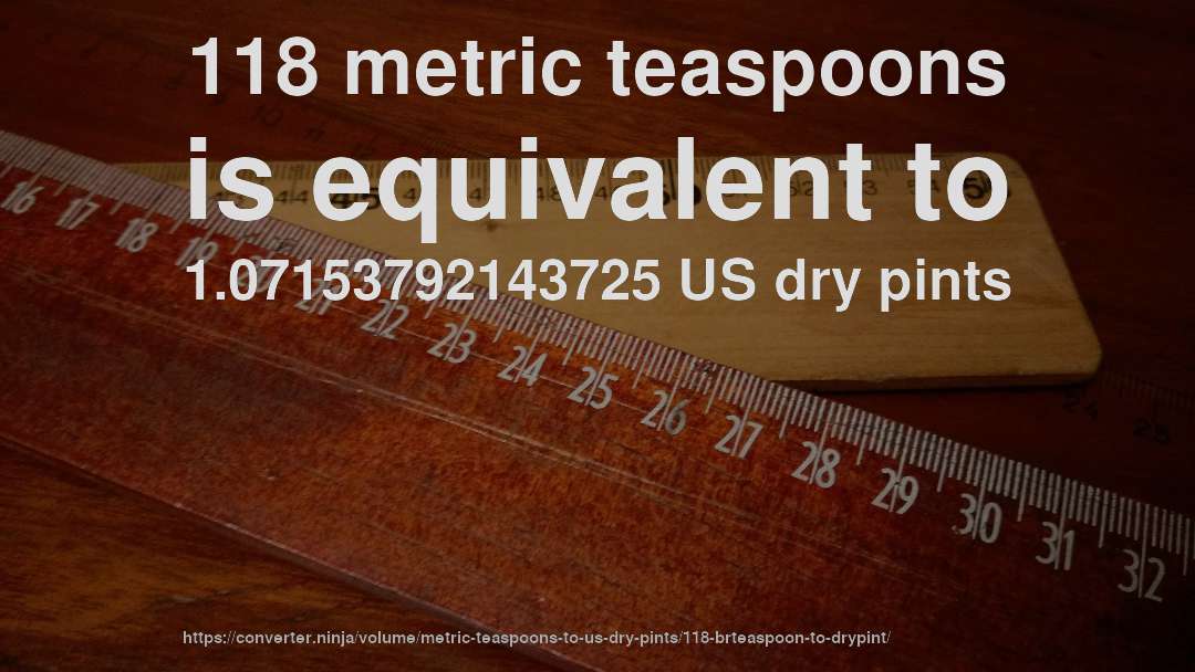 118 metric teaspoons is equivalent to 1.07153792143725 US dry pints