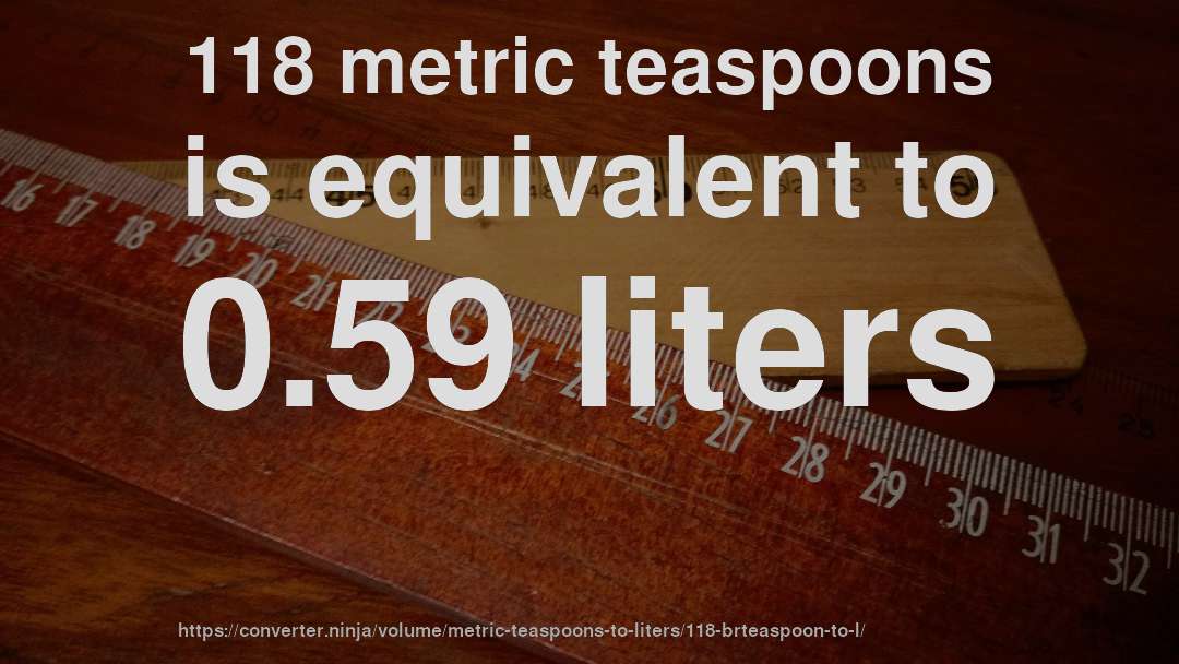 118 metric teaspoons is equivalent to 0.59 liters