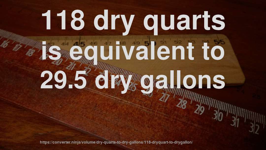 118 dry quarts is equivalent to 29.5 dry gallons