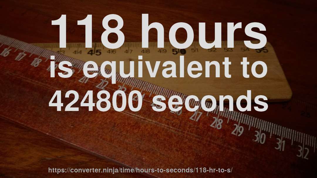 118 hours is equivalent to 424800 seconds