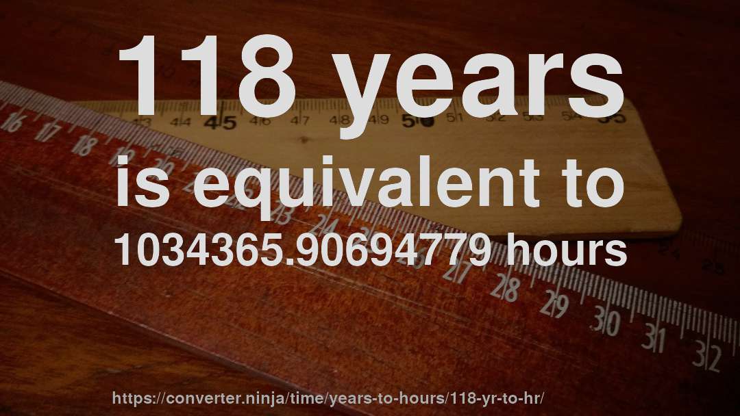 118 years is equivalent to 1034365.90694779 hours