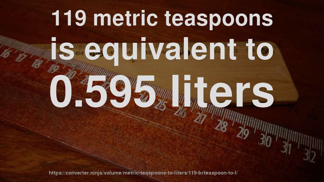 119 metric teaspoons is equivalent to 0.595 liters