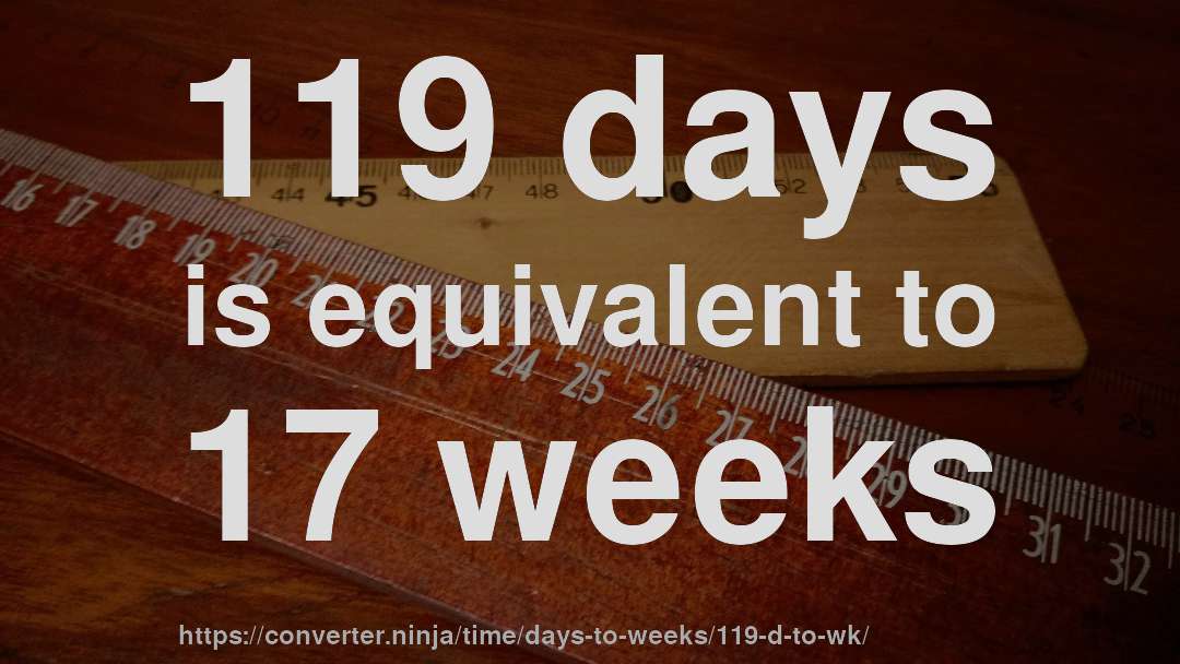 119 days is equivalent to 17 weeks