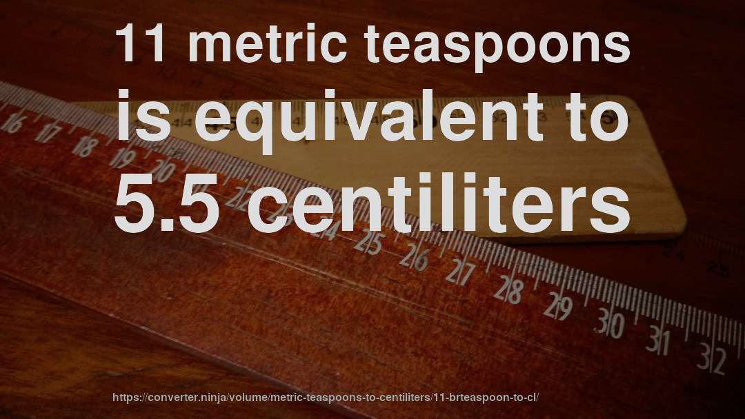 11 metric teaspoons is equivalent to 5.5 centiliters