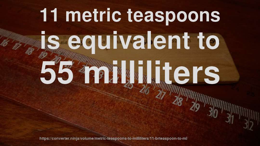11 metric teaspoons is equivalent to 55 milliliters