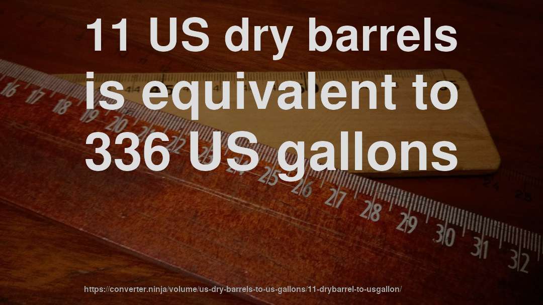 11 US dry barrels is equivalent to 336 US gallons