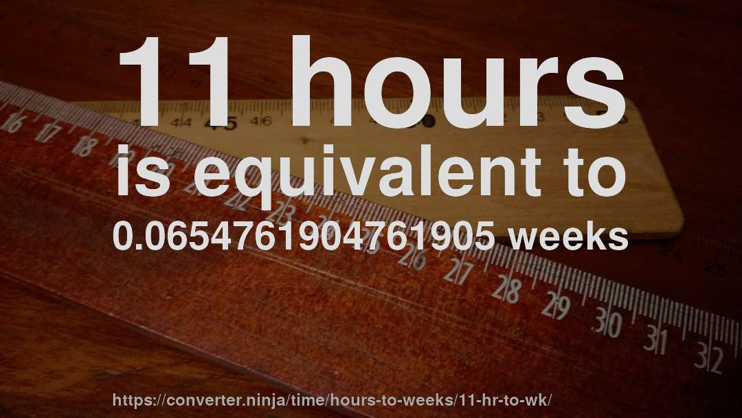 11 hours is equivalent to 0.0654761904761905 weeks