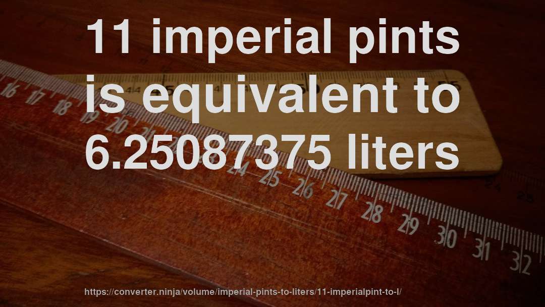 11 imperial pints is equivalent to 6.25087375 liters