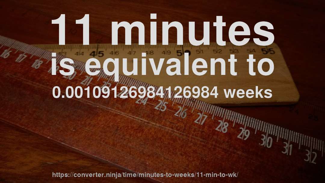 11 minutes is equivalent to 0.00109126984126984 weeks