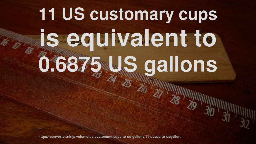11 US customary cups is equivalent to 0.6875 US gallons