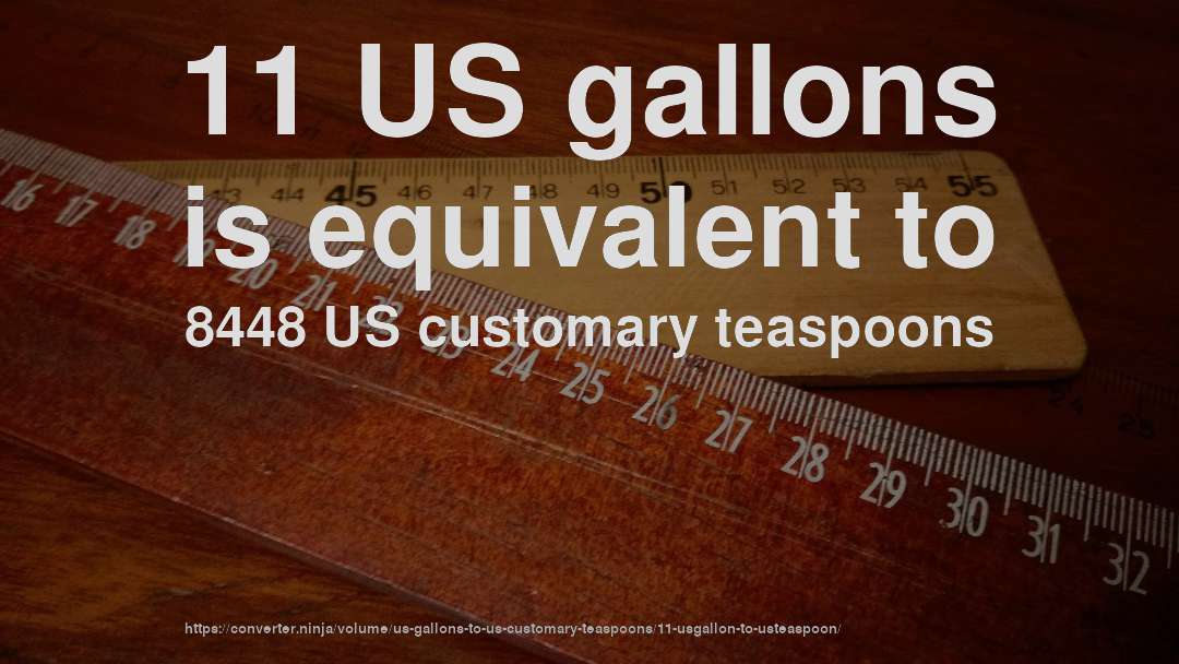 11 US gallons is equivalent to 8448 US customary teaspoons
