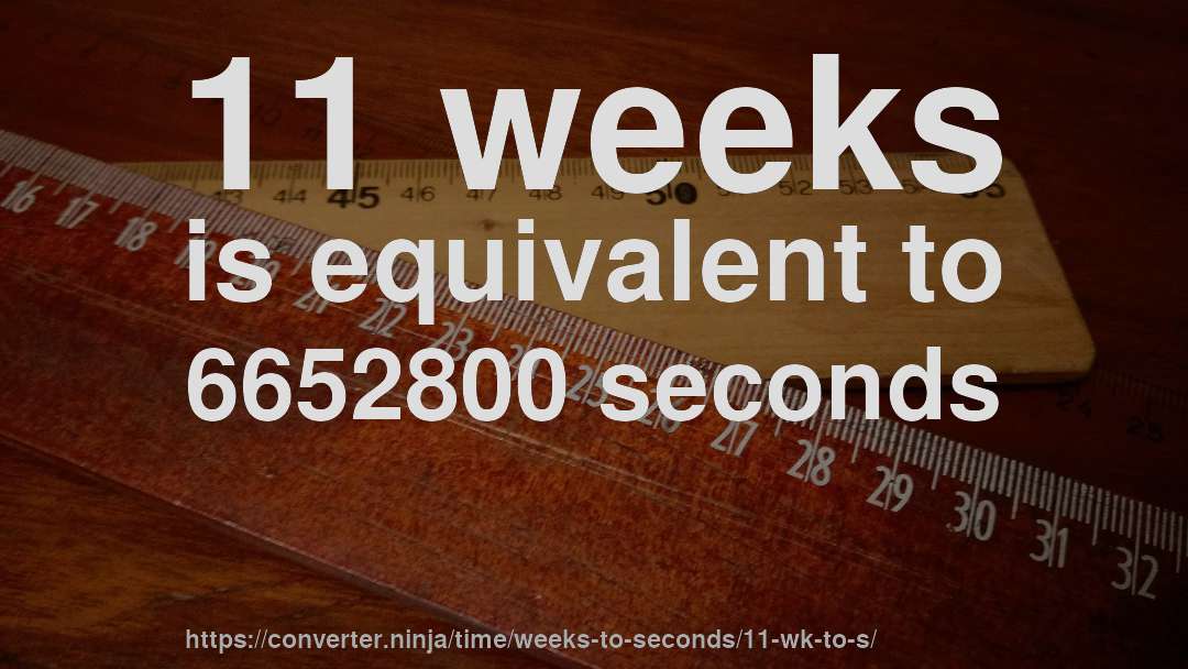 11 weeks is equivalent to 6652800 seconds