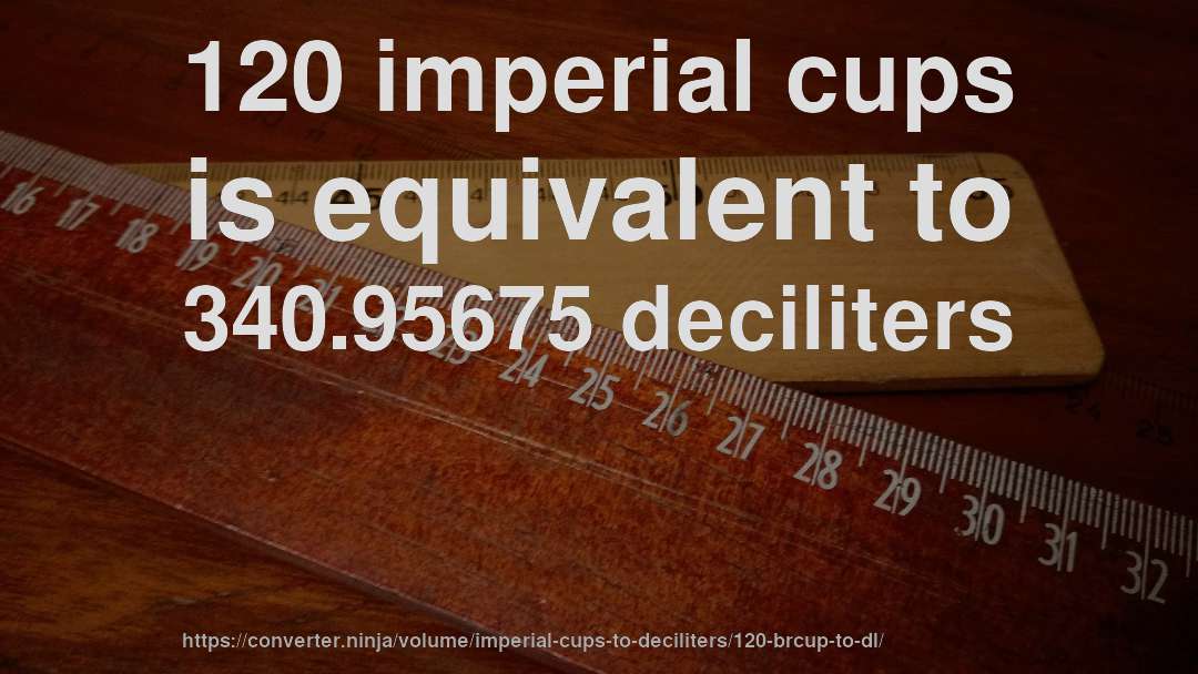 120 imperial cups is equivalent to 340.95675 deciliters