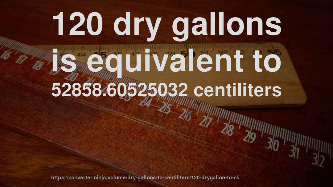 120 dry gallons is equivalent to 52858.60525032 centiliters