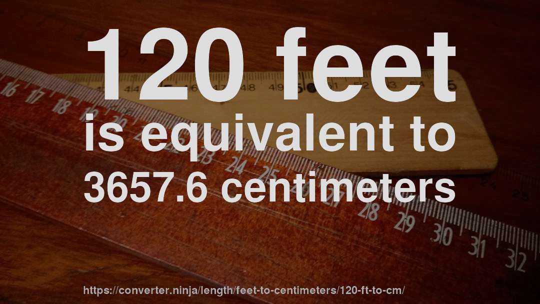 120 feet is equivalent to 3657.6 centimeters