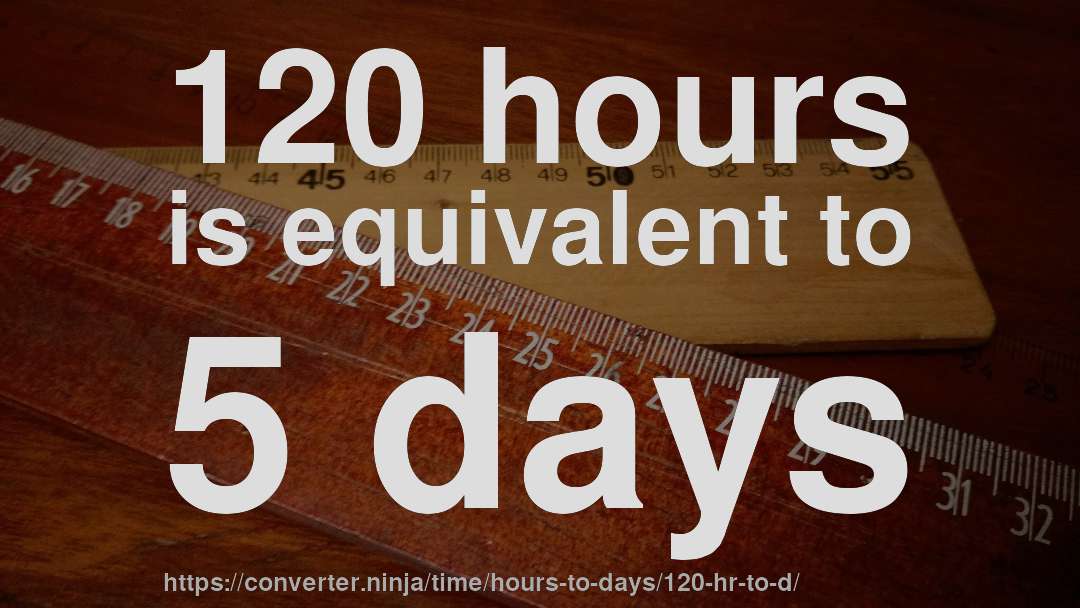 120 hours is equivalent to 5 days