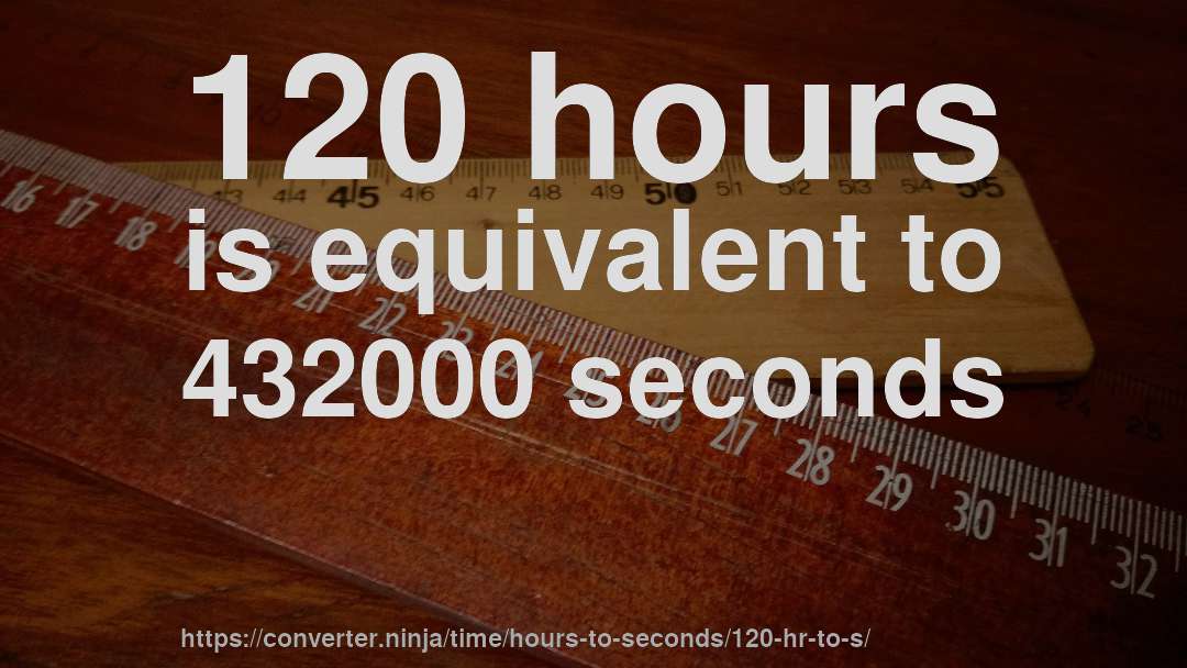 120 hours is equivalent to 432000 seconds
