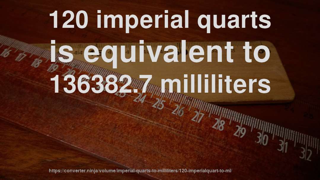 120 imperial quarts is equivalent to 136382.7 milliliters