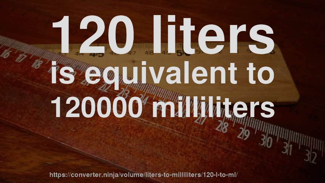120 liters is equivalent to 120000 milliliters