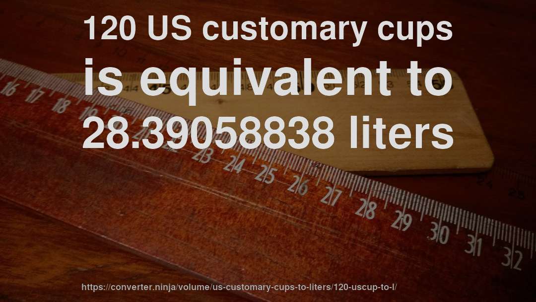 120 US customary cups is equivalent to 28.39058838 liters