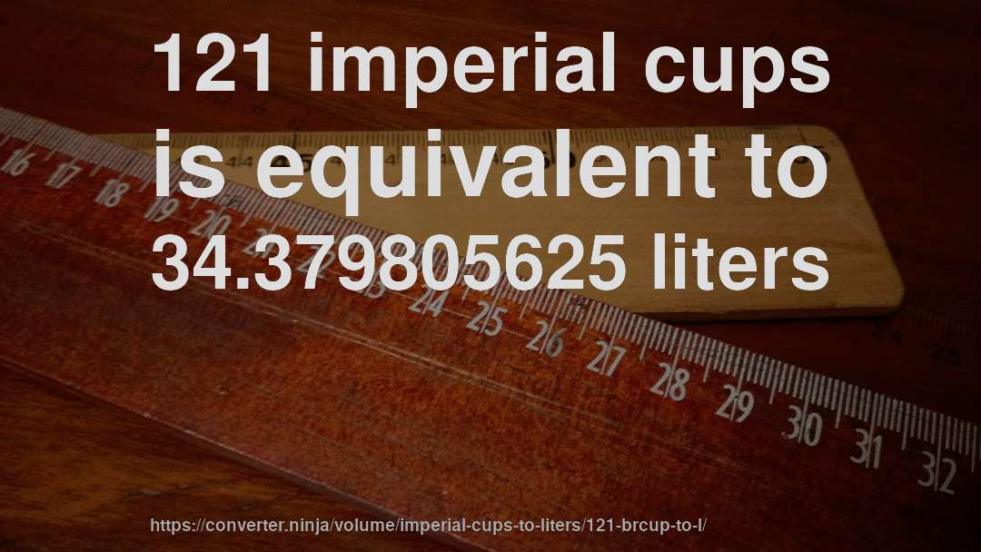 121 imperial cups is equivalent to 34.379805625 liters