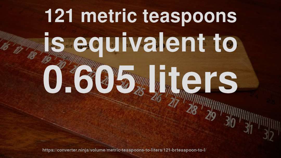 121 metric teaspoons is equivalent to 0.605 liters