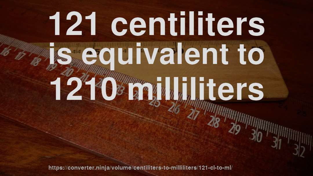 121 centiliters is equivalent to 1210 milliliters