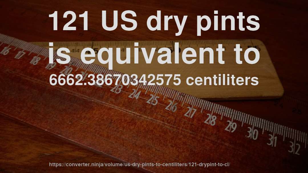 121 US dry pints is equivalent to 6662.38670342575 centiliters