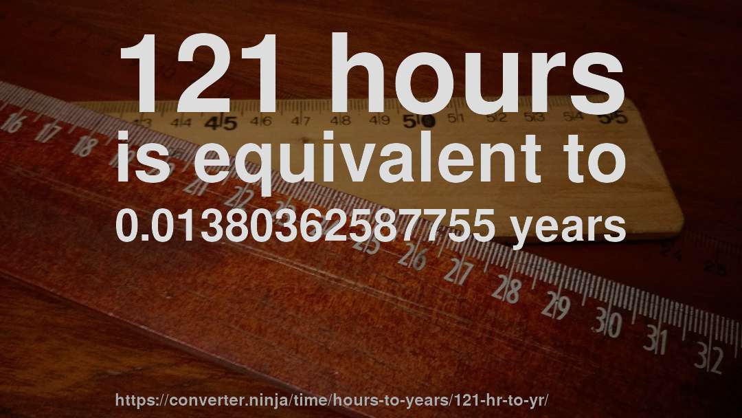 121 hours is equivalent to 0.01380362587755 years