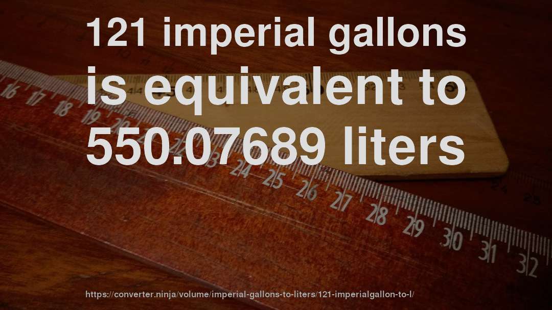 121 imperial gallons is equivalent to 550.07689 liters