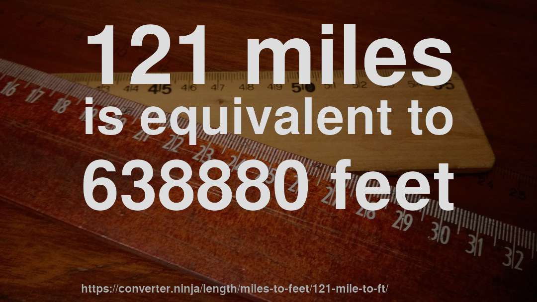 121 miles is equivalent to 638880 feet