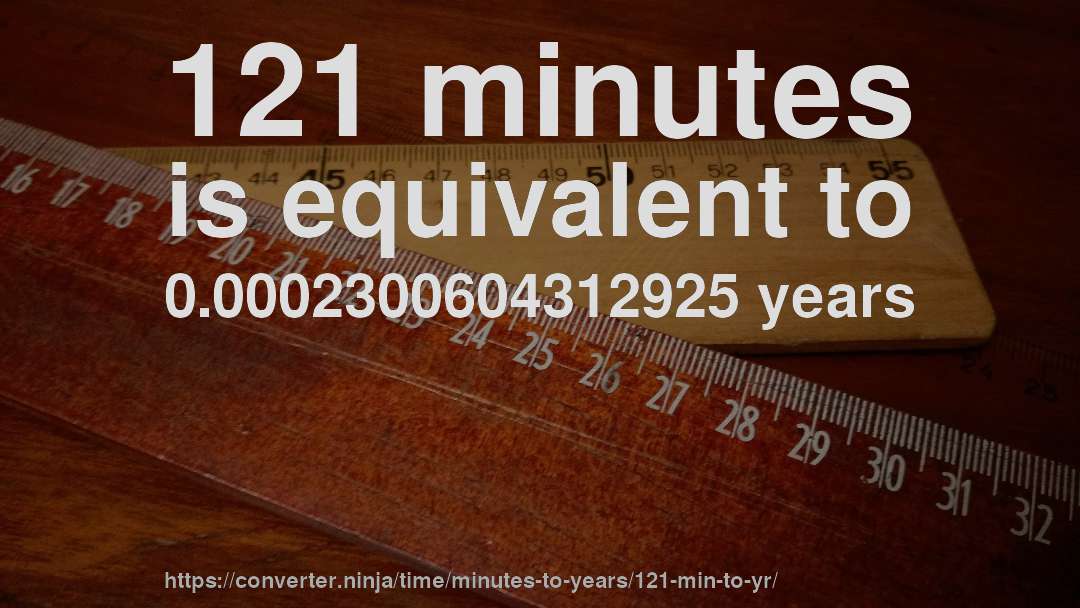 121 minutes is equivalent to 0.0002300604312925 years