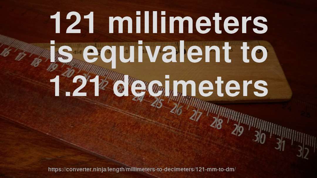 121 millimeters is equivalent to 1.21 decimeters