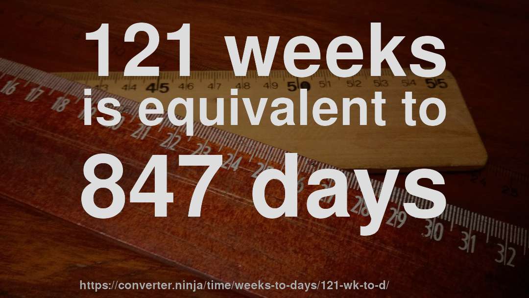 121 weeks is equivalent to 847 days