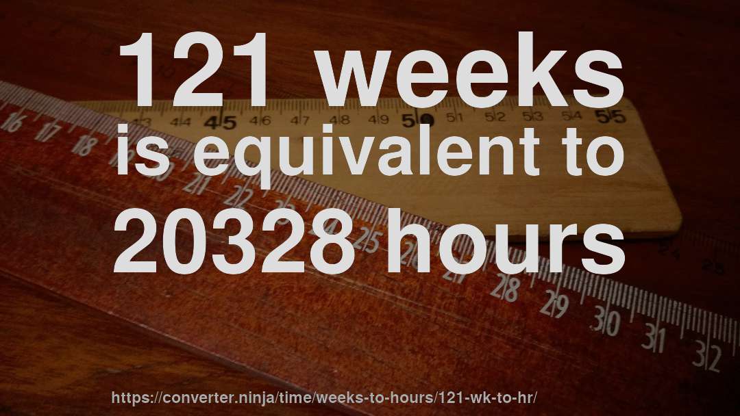 121 weeks is equivalent to 20328 hours