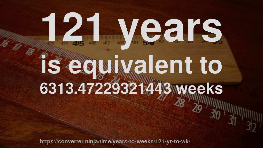 121 years is equivalent to 6313.47229321443 weeks