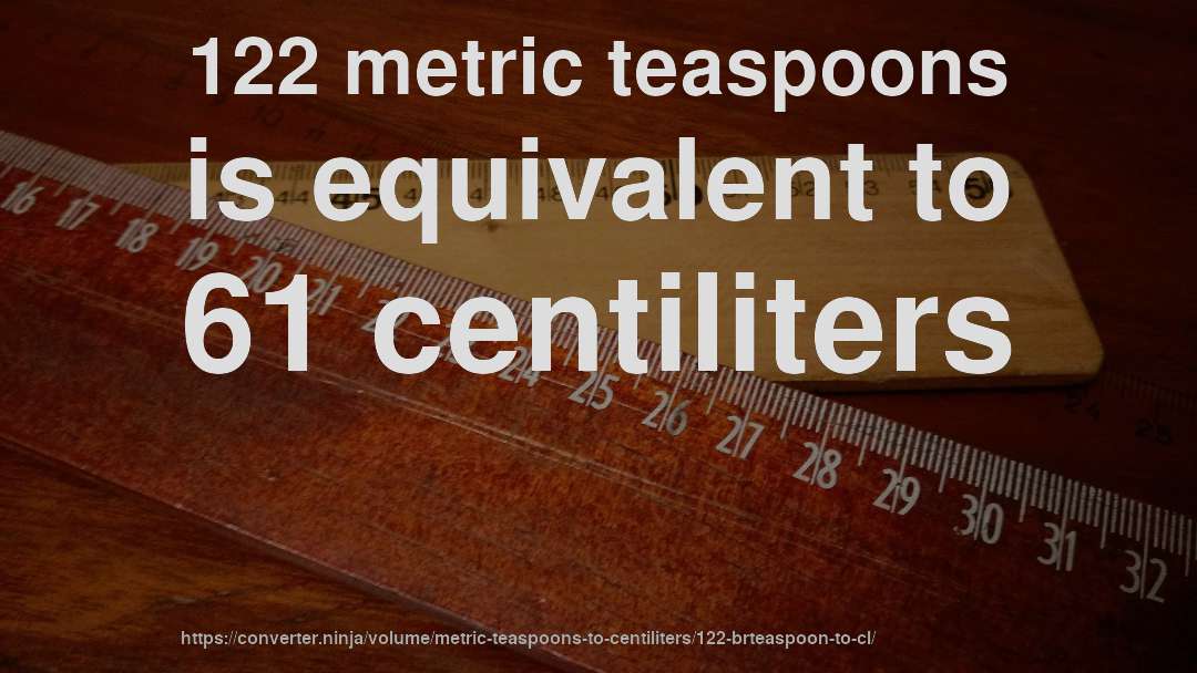 122 metric teaspoons is equivalent to 61 centiliters