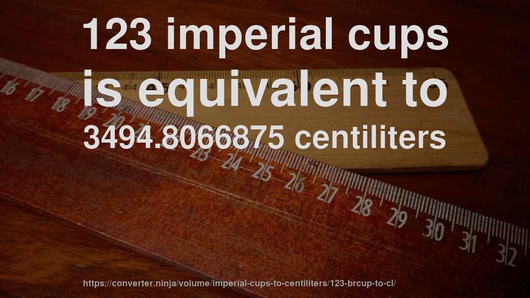 123 imperial cups is equivalent to 3494.8066875 centiliters