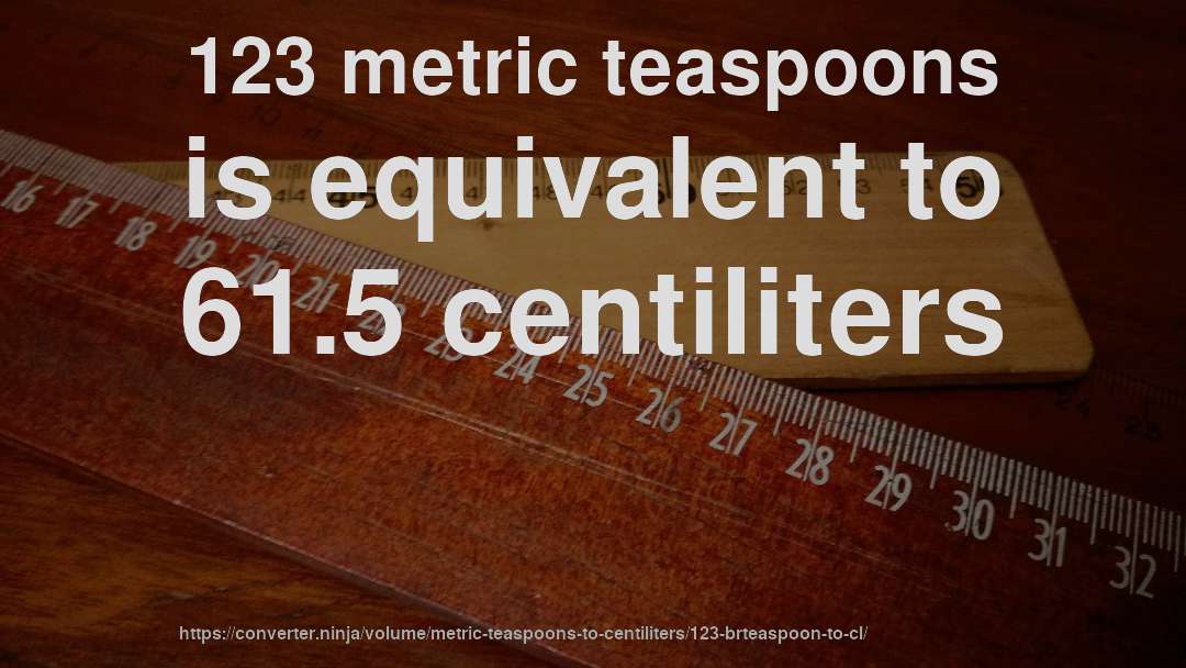 123 metric teaspoons is equivalent to 61.5 centiliters