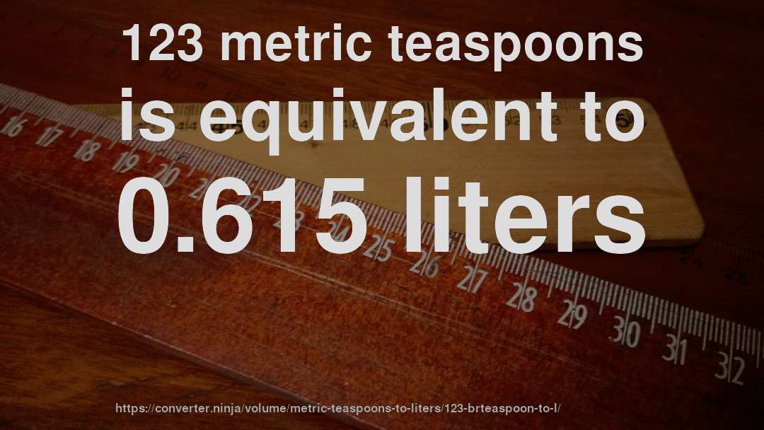 123 metric teaspoons is equivalent to 0.615 liters