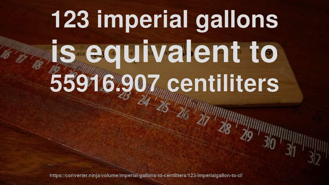 123 imperial gallons is equivalent to 55916.907 centiliters