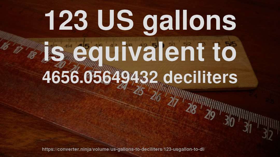 123 US gallons is equivalent to 4656.05649432 deciliters