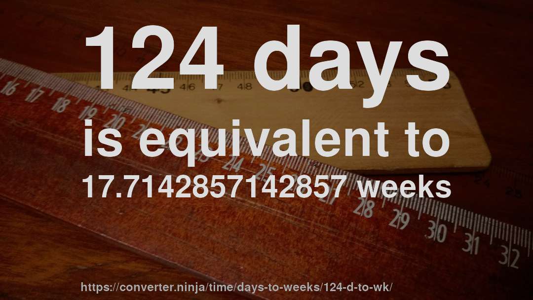 124 days is equivalent to 17.7142857142857 weeks