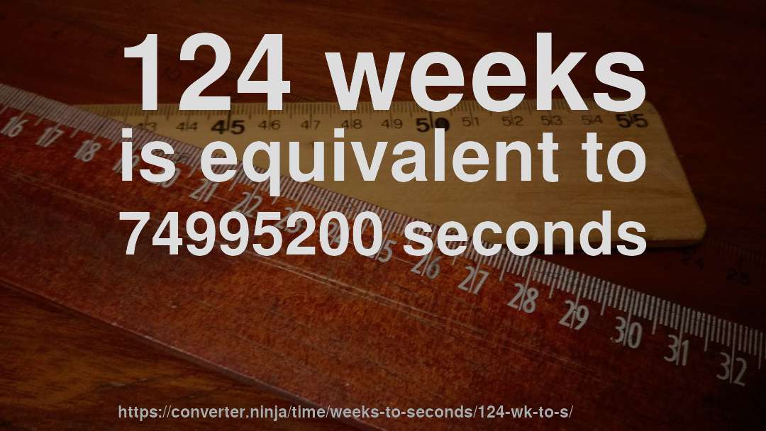 124 weeks is equivalent to 74995200 seconds